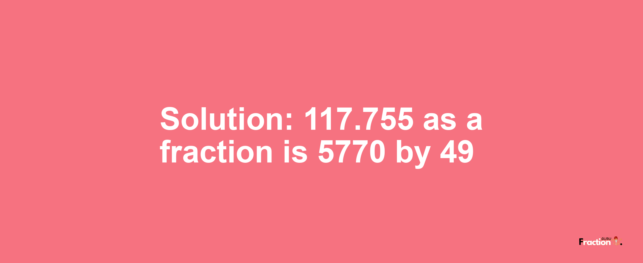 Solution:117.755 as a fraction is 5770/49